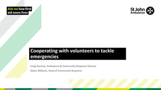 Cooperating with volunteers to tackle
emergencies
Craig Harman, Ambulance & Community Response Director
Adam Williams, Head of Community Response
 