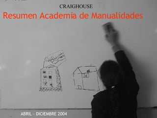 Resumen Academia de Manualidades   ABRIL – DICIEMBRE 2004 CRAIGHOUSE 