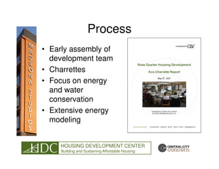 Process
• Early assembly of
  development team
• Charrettes
• Focus on energy
  and water
  conservation
• Extensive energy
  modeling


     HOUSING DEVELOPMENT CENTER
     Building and Sustaining Affordable Housing
 