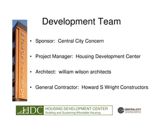 Development Team
• Sponsor: Central City Concern


• Project Manager: Housing Development Center


• Architect: william wilson architects


• General Contractor: Howard S Wright Constructors



       HOUSING DEVELOPMENT CENTER
       Building and Sustaining Affordable Housing
 