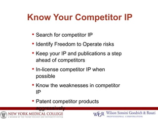 Know Your Competitor IP 
• Search for competitor IP 
• Identify Freedom to Operate risks 
• Keep your IP and publications a step 
ahead of competitors 
• In-license competitor IP when 
possible 
• Know the weaknesses in competitor 
IP 
• Patent competitor products 
aggressively 
 