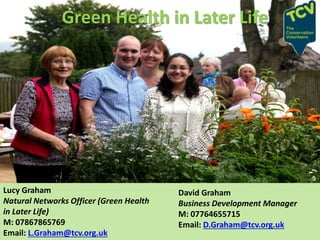 Green Health in Later Life
Lucy Graham
Natural Networks Officer (Green Health
in Later Life)
M: 07867865769
Email: L.Graham@tcv.org.uk
David Graham
Business Development Manager
M: 07764655715
Email: D.Graham@tcv.org.uk
 