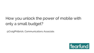 How you unlock the power of mobile with 
only a small budget? 
@CraigPhilbrick, Communications Associate. 
 