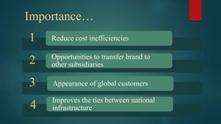 Importance…
Reduce cost inefficiencies
Opportunities to transfer brand to
other subsidiaries
Appearance of global customers
Improves the ties between national
infrastructure
1
2
3
4
 