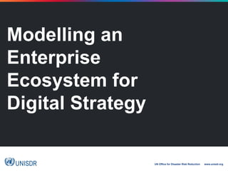 UN Office for Disaster Risk Reduction www.unisdr.org
Modelling an
Enterprise
Ecosystem for
Digital Strategy
 