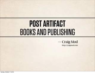 POST ARTIFACT
                           BOOKS AND PUBLISHING
                                        — Craig Mod
                                          http://crai mod.com




Sunday, October 17, 2010
 