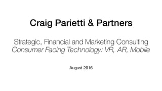 Craig Parietti & Partners
Strategic, Financial and Marketing Consulting
Consumer Facing Technology: VR, AR, Mobile
August 2016
 