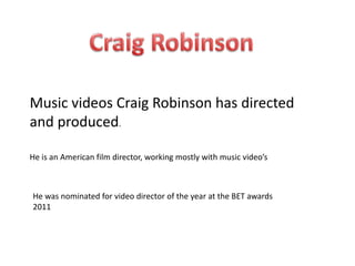 Music videos Craig Robinson has directed
and produced.
He is an American film director, working mostly with music video’s
He was nominated for video director of the year at the BET awards
2011
 