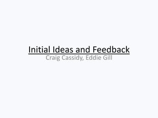 Initial Ideas and Feedback
Craig Cassidy, Eddie Gill
 