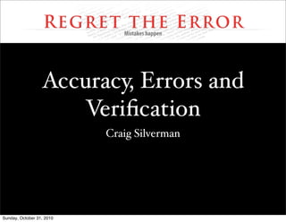Accuracy, Errors and
Veriﬁcation
Craig Silverman
Sunday, October 31, 2010
 