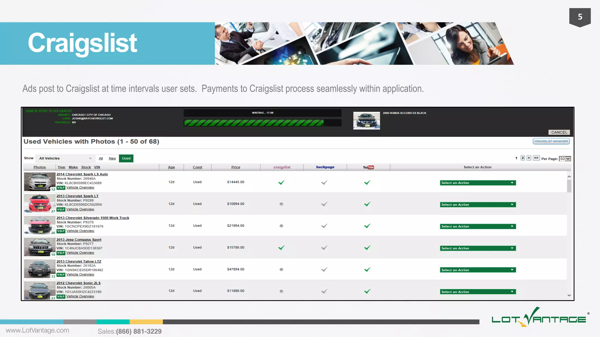 5	
  

Craigslist
Ads post to Craigslist at time intervals user sets. Payments to Craigslist process seamlessly within application.

www.LotVantage.com 

Sales:(866) 881-3229!

 