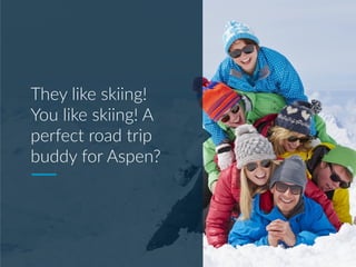They like skiing!
You like skiing! A
perfect road trip
buddy for Aspen?
 
