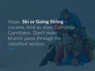 Nope. Ski or Going Skiing =
cocaine. And so does California
Cornflakes. Don’t make
brunch plans through the
classified section.
 