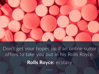 Don’t get your hopes up if an online suitor
offers to take you out in his Rolls Royce.
Rolls Royce: ecstasy
 