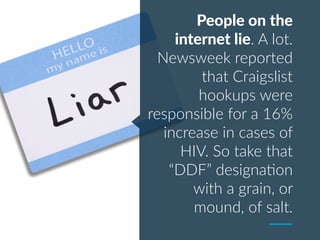 People on the
internet lie. A lot.
Newsweek reported
that Craigslist
hookups were
responsible for a 16%
increase in cases of
HIV. So take that
“DDF” designa;on
with a grain, or
mound, of salt.
 