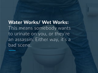 Water Works/ Wet Works:
This means somebody wants
to urinate on you, or they’re
an assassin. Either way, it’s a
bad scene.
 