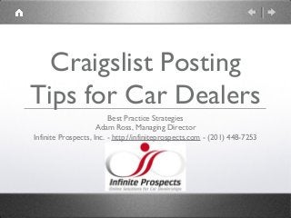 Craigslist Posting
Tips for Car Dealers
Best Practice Strategies
Adam Ross, Managing Director
Infinite Prospects, Inc. - http://infiniteprospects.com - (201) 448-7253
 