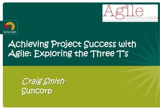 Achieving Project Success with
Agile: Exploring the Three T’s
Craig Smith
Suncorp
 