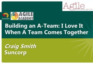 Building an A-Team: I Love It
When A Team Comes Together

Craig Smith
Suncorp
 