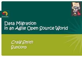 Data Migration
in an Agile Open Source World


   Craig Smith
   Suncorp
 
