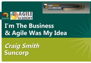 I’m The Business
& Agile Was My Idea

Craig Smith
Suncorp
 