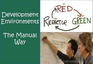 Development
Environments

The Manual
   Way

               Image http://www.domainlanguage.com/_library/images_people_working/designing_at_whiteboard.jpg
               http://4.bp.blogspot.com/_9kQQgQD35rY/SaV5p8YBGhI/AAAAAAAAAkg/HOvlhIo7yGI/s1600-
               h/06_Red_Green_Refactor.JPG
 