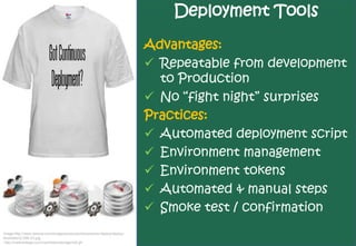 Deployment Tools
                                                                        Advantages:
                                                                         Repeatable from development
                                                                          to Production
                                                                         No “fight night” surprises
                                                                        Practices:
                                                                         Automated deployment script
                                                                         Environment management
                                                                         Environment tokens
                                                                         Automated & manual steps
                                                                         Smoke test / confirmation
Image http://www.serena.com/images/products/dimensions-deploy/deploy-
illustration2-286-23.jpg
 http://ciadvantage.com/cs/photos/storage/ctd.gif
 