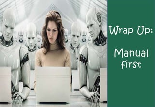 Wrap Up:

                                                                                    Manual
                                                                                     first



Image http://jellyflux.files.wordpress.com/2008/11/woman-surrounded-by-robots.jpg
 