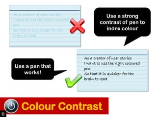 As a creator of user stories
I want to use the right coloured
pen
So that it is quicker for the
brain to read
As a creator...