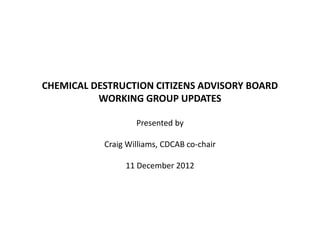 CHEMICAL DESTRUCTION CITIZENS ADVISORY BOARD
WORKING GROUP UPDATES
Presented by
Craig Williams, CDCAB co-chair
11 December 2012
 