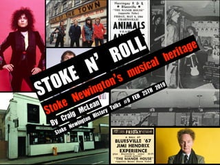 STOKE	N’	ROLL
By	Craig	McLean
Stoke	Newington’s	musical	heritage
Stoke	Newington	History	Talks	#9	FEB	25TH	2019
 