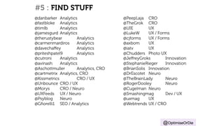 #5 : FIND STUFF 
@OptimiseOrDie 
@danbarker Analytics 
@fastbloke Analytics 
@timlb Analytics 
@jamesgurd Analytics 
@therustybear Analytics 
@carmenmardiros Analytics 
@davechaffey Analytics 
@priteshpatel9 Analytics 
@cutroni Analytics 
@avinash Analytics 
@Aschottmuller Analytics, CRO 
@cartmetrix Analytics, CRO 
@Kissmetrics CRO / UX 
@Unbounce CRO / UX 
@Morys CRO / Neuro 
@UXFeeds UX / Neuro 
@Psyblog Neuro 
@Gfiorelli1 SEO / Analytics 
@PeepLaja CRO 
@TheGrok CRO 
@UIE UX 
@LukeW UX / Forms 
@cjforms UX / Forms 
@axbom UX 
@iatv UX 
@Chudders Photo UX 
@JeffreyGroks Innovation 
@StephanieRieger Innovation 
@BrianSolis Innovation 
@DrEscotet Neuro 
@TheBrainLady Neuro 
@RogerDooley Neuro 
@Cugelman Neuro 
@Smashingmag Dev / UX 
@uxmag UX 
@Webtrends UX / CRO 
 
