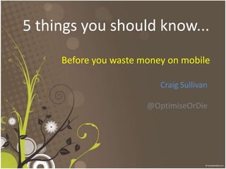 5 things you should know... Before you waste money on mobile 	Craig Sullivan @OptimiseOrDie 