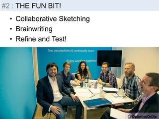 Insight 
-­‐ 
Inputs 
@OptimiseOrDie 
#2 : THE FUN BIT! 
• Collaborative Sketching 
• Brainwriting 
• Refine and Test! 
 