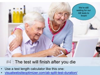 These 
We’re still 
waiting for our 
AB tests to 
Danish porn 
sites are so 
hardcore! 
finish! 
#4 : The test will finish after you die 
• Use a test length calculator like this one: 
• visualwebsiteoptimizer.com/ab-split-test-duration/ 
 