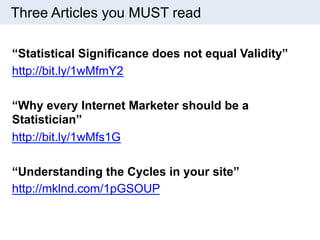 Three Articles you MUST read 
“Statistical Significance does not equal Validity” 
http://bit.ly/1wMfmY2 
“Why every Internet Marketer should be a 
Statistician” 
http://bit.ly/1wMfs1G 
“Understanding the Cycles in your site” 
http://mklnd.com/1pGSOUP 
 