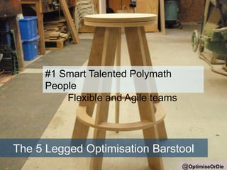 The 5 Legged Optimisation Barstool 
@OptimiseOrDie 
#1 Smart Talented Polymath 
People 
Flexible and Agile teams 
 