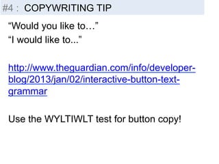 #4 : COPYWRITING TIP 
“Would you like to…” 
“I would like to...” 
http://www.theguardian.com/info/developer-blog/ 
2013/jan/02/interactive-button-text-grammar 
Use the WYLTIWLT test for button copy! 
 