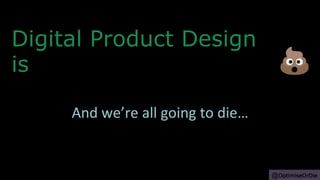 Digital Product Design
is
And we’re all going to die…
@OptimiseOrDie
 