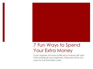 7 Fun Ways to Spend
Your Extra Money
If you happen to have a little bit of money left over
from paying all your expenses, there are some fun
ways to use that extra cash!
 