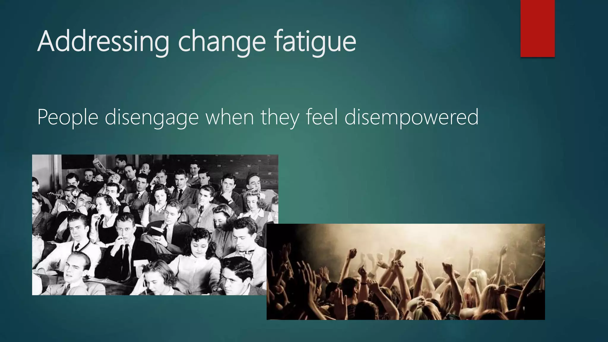 Addressing change fatigue
People disengage when they feel disempowered
 