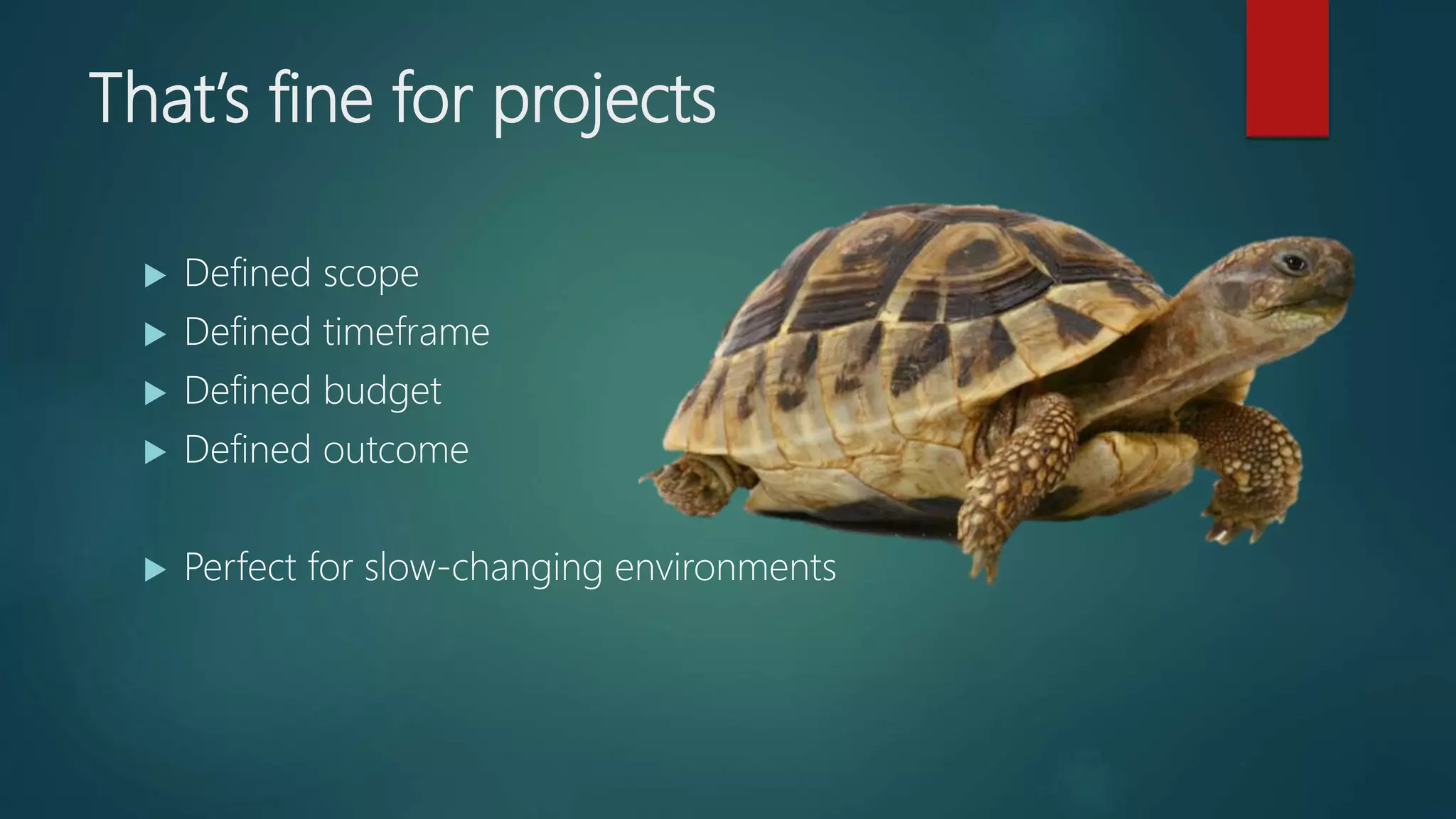 That’s fine for projects
 Defined scope
 Defined timeframe
 Defined budget
 Defined outcome
 Perfect for slow-changing environments
 