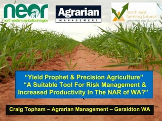 “Yield Prophet & Precision Agriculture”
     “A Suitable Tool For Risk Management &
   Increased Productivity In The NAR of WA?”
                         `
Craig Topham – Agrarian Management – Geraldton WA
 