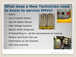 What does a New Technician need
to know to service EMVs?
• Safety
• Use of Hybrid Meters
• Use HV Safety Gloves
• High Vol...
