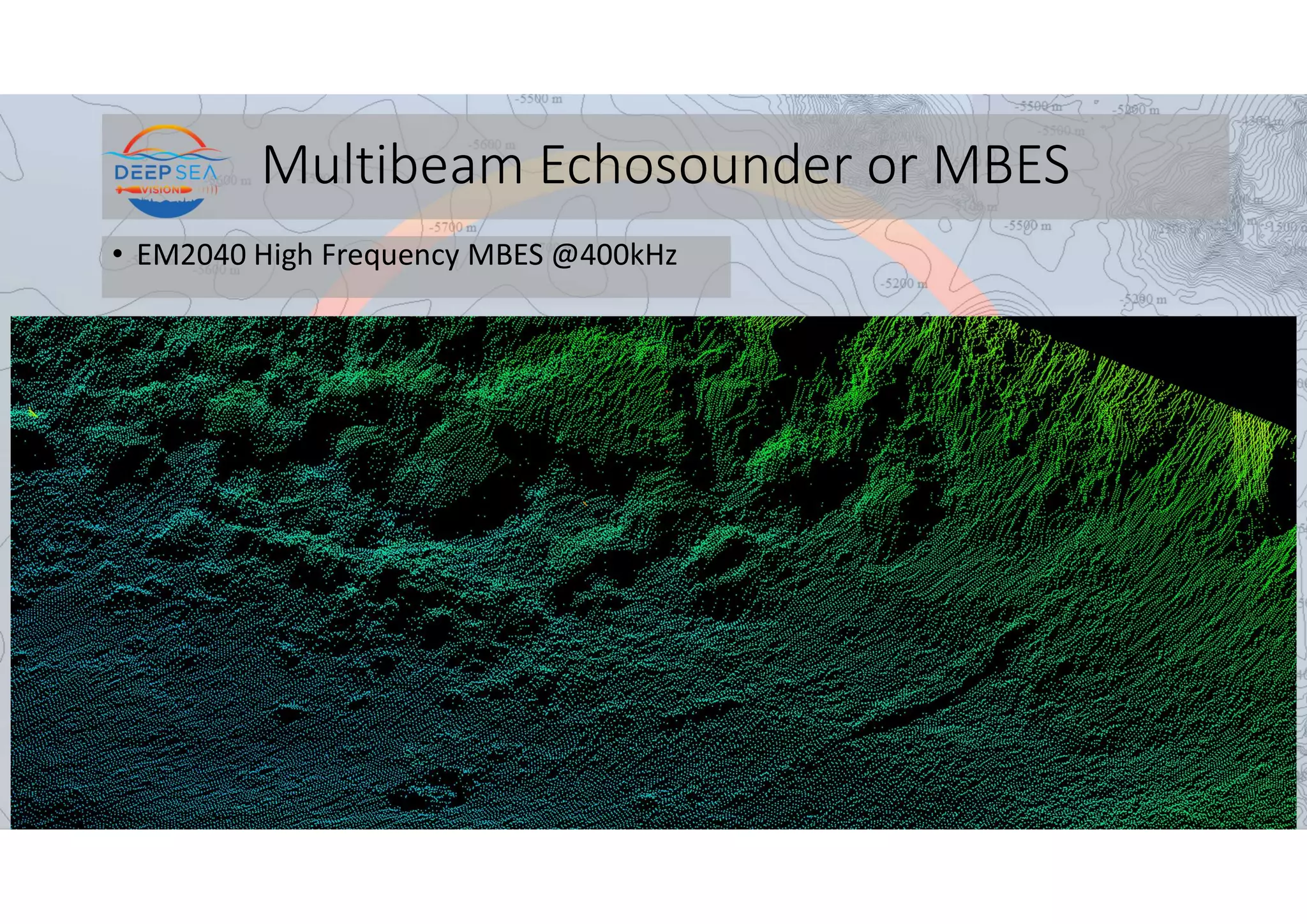 Multibeam Echosounder or MBES
• EM2040 High Frequency MBES @400kHz
 
