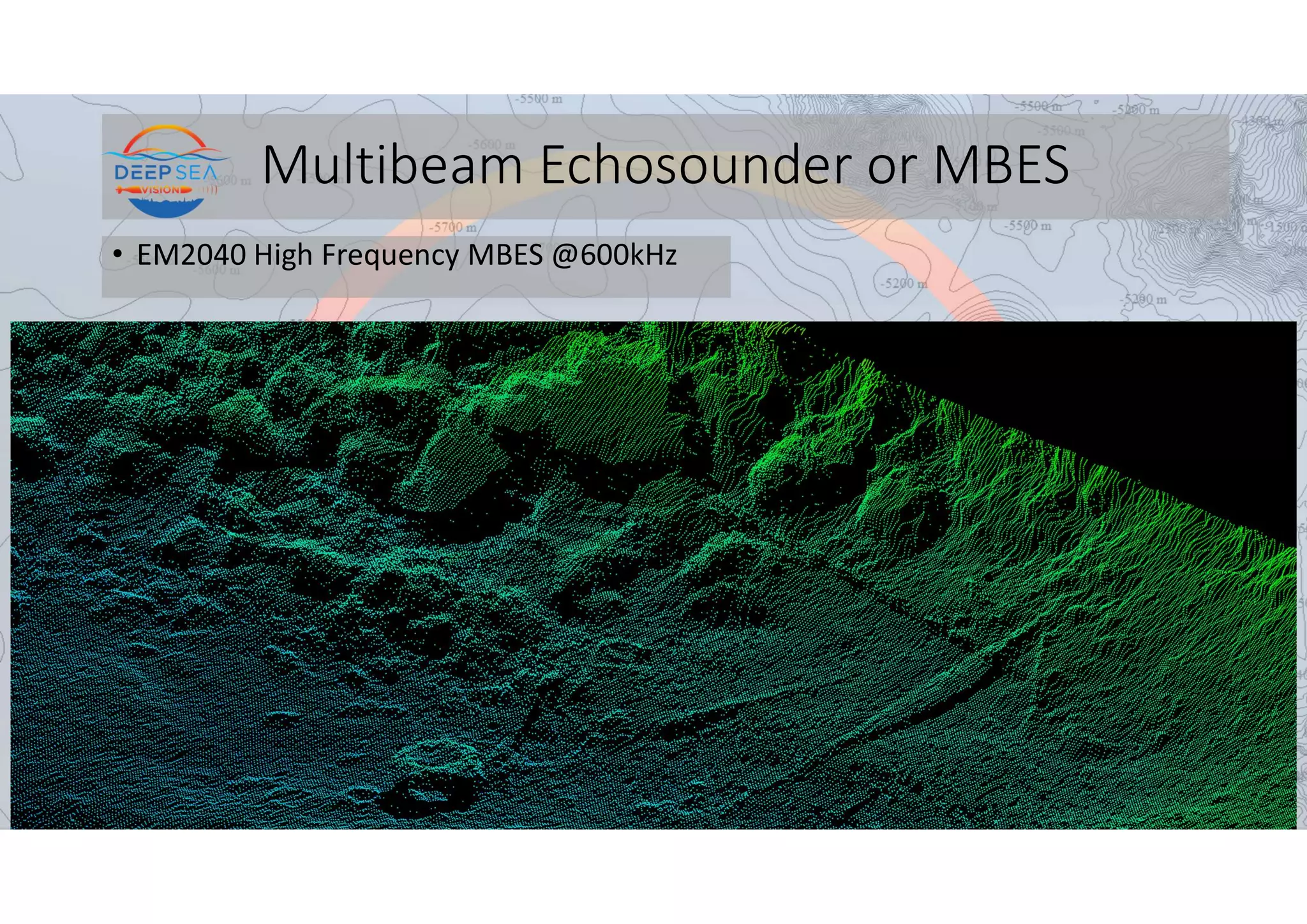 Multibeam Echosounder or MBES
• EM2040 High Frequency MBES @600kHz
 