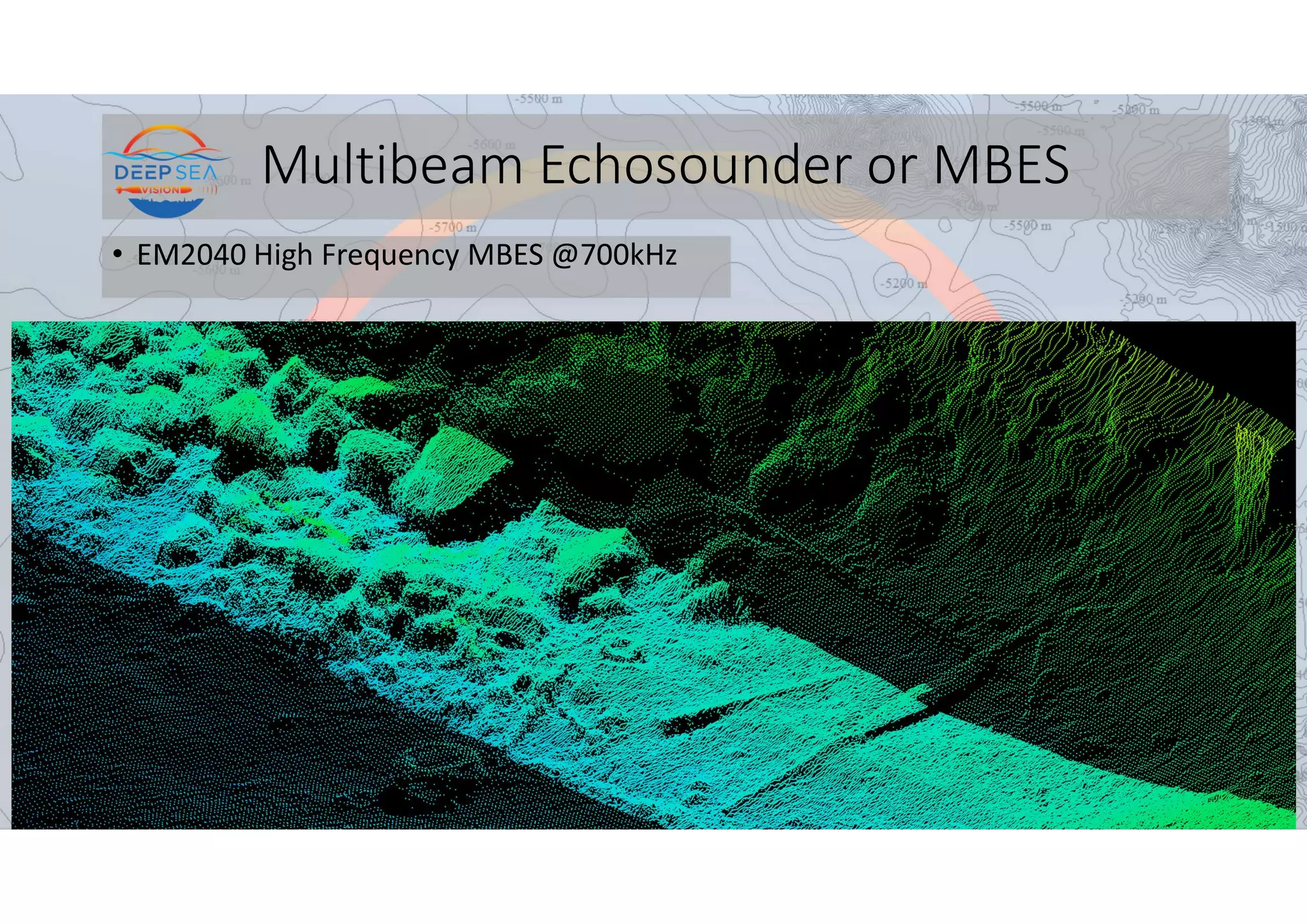 Multibeam Echosounder or MBES
• EM2040 High Frequency MBES @700kHz
 