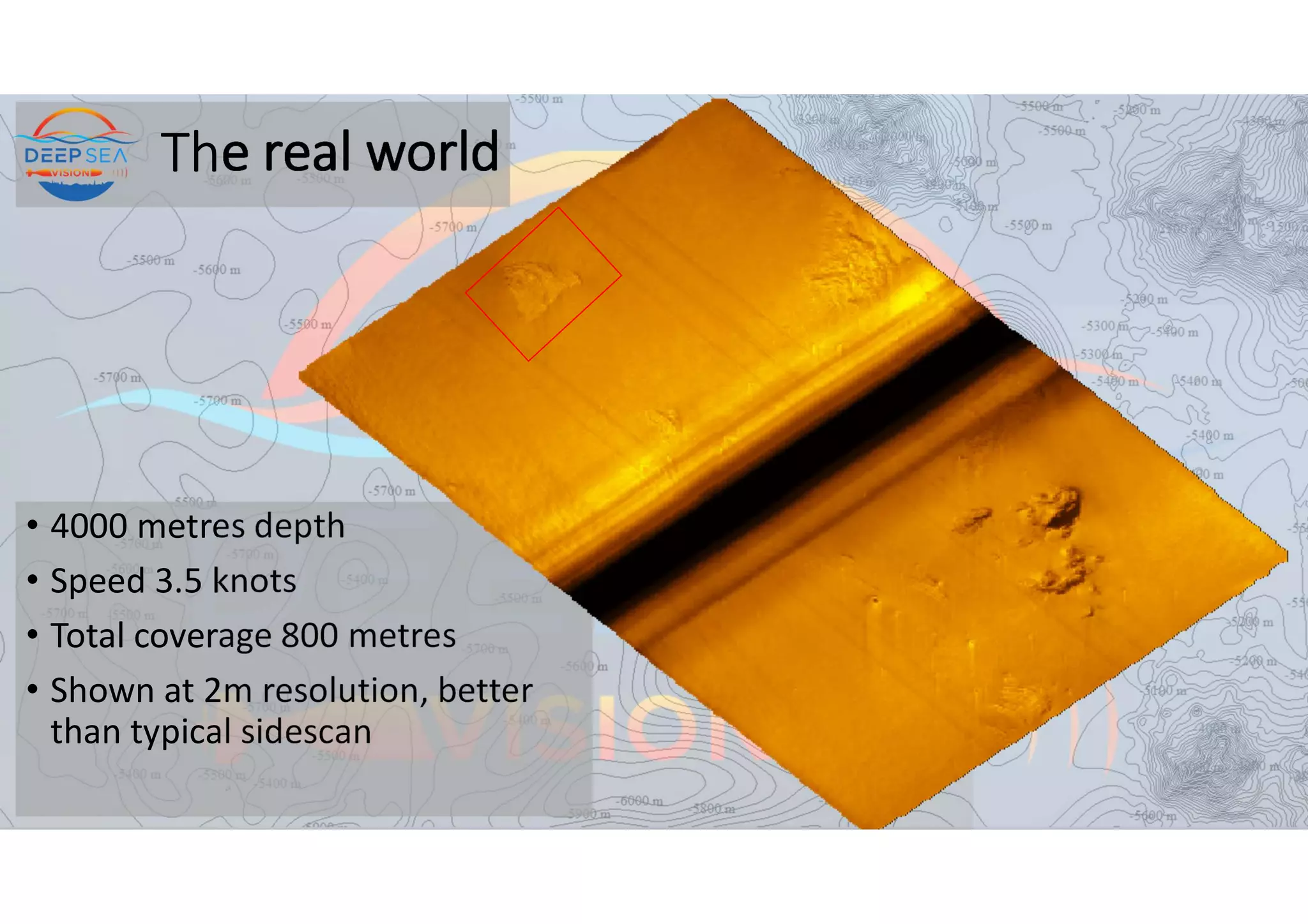 The real world
• 4000 metres depth
• Speed 3.5 knots
• Total coverage 800 metres
• Shown at 2m resolution, better
than typical sidescan
 