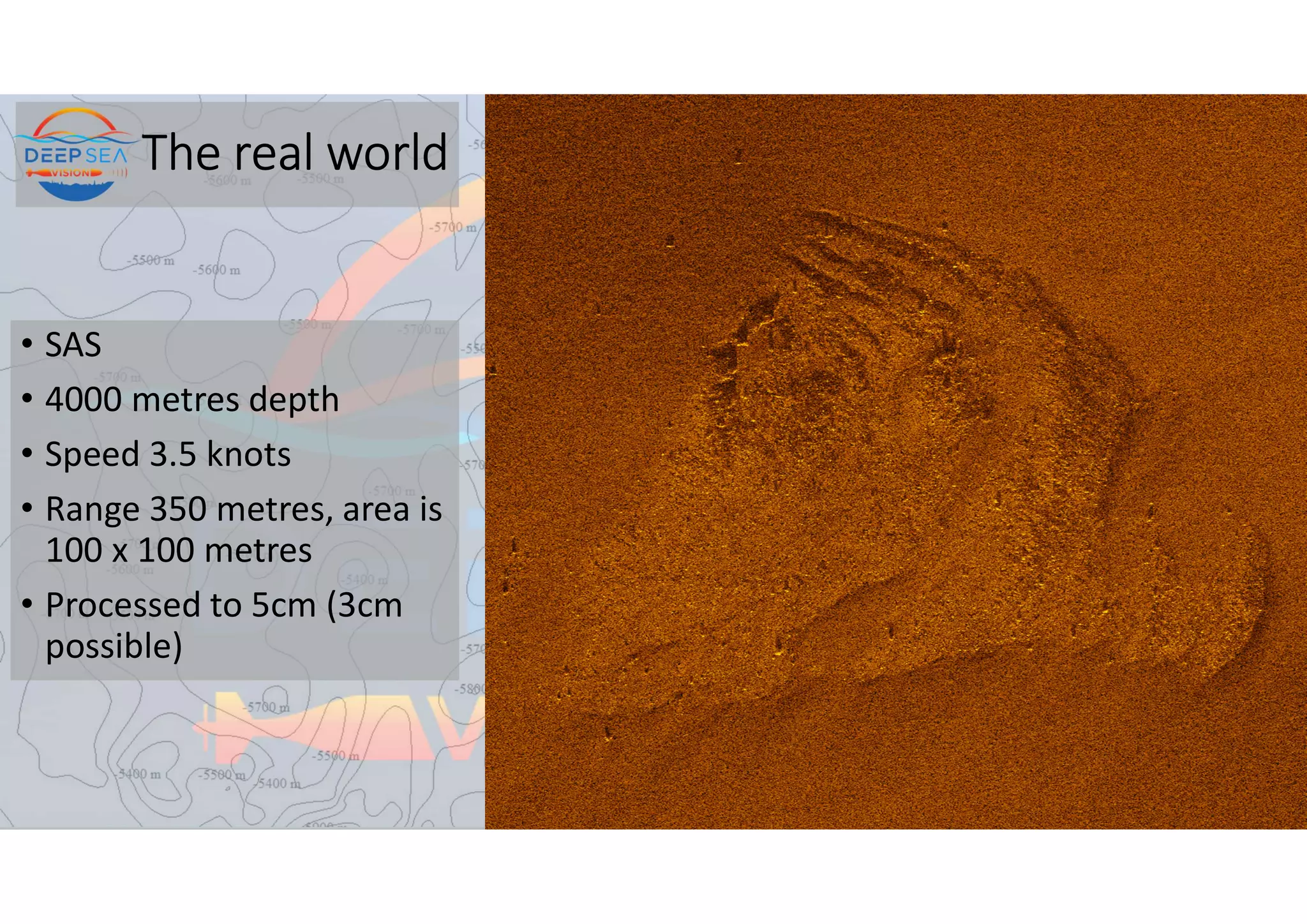 The real world
• SAS
• 4000 metres depth
• Speed 3.5 knots
• Range 350 metres, area is
100 x 100 metres
• Processed to 5cm (3cm
possible)
 