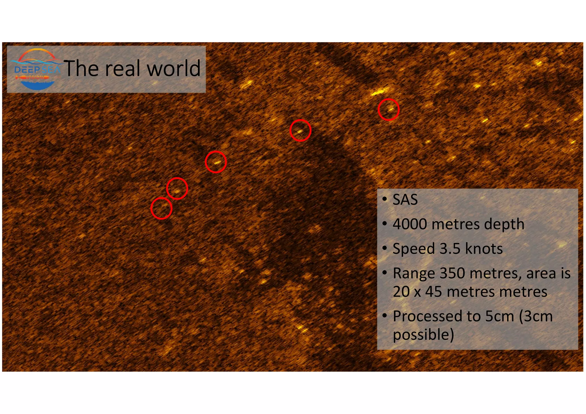 The real world
• SAS
• 4000 metres depth
• Speed 3.5 knots
• Range 350 metres, area is
20 x 45 metres metres
• Processed to 5cm (3cm
possible)
 